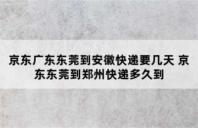 京东广东东莞到安徽快递要几天 京东东莞到郑州快递多久到